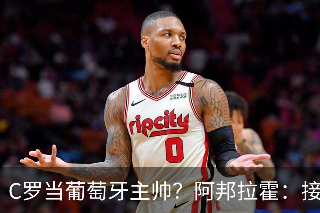 C罗当葡萄牙主帅？阿邦拉霍：接下来5届赛事他每场都会派自己上场